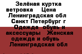 Зелёная куртка (ветровка) › Цена ­ 900 - Ленинградская обл., Санкт-Петербург г. Одежда, обувь и аксессуары » Женская одежда и обувь   . Ленинградская обл.